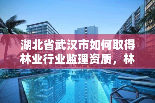 湖北省武汉市如何取得林业行业监理资质，林业工程监理资质