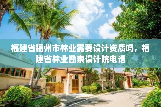 福建省福州市林业需要设计资质吗，福建省林业勘察设计院电话