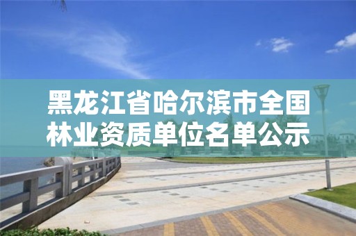 黑龙江省哈尔滨市全国林业资质单位名单公示，哈尔滨林业公司