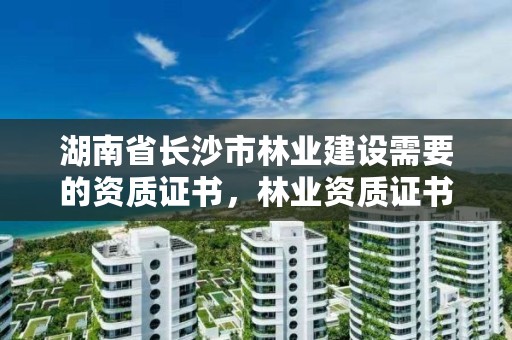 湖南省长沙市林业建设需要的资质证书，林业资质证书怎么办理?