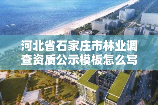 河北省石家庄市林业调查资质公示模板怎么写，林业调查资质查询