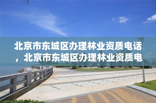 北京市东城区办理林业资质电话，北京市东城区办理林业资质电话是多少