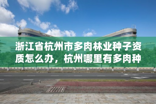 浙江省杭州市多肉林业种子资质怎么办，杭州哪里有多肉种植基地