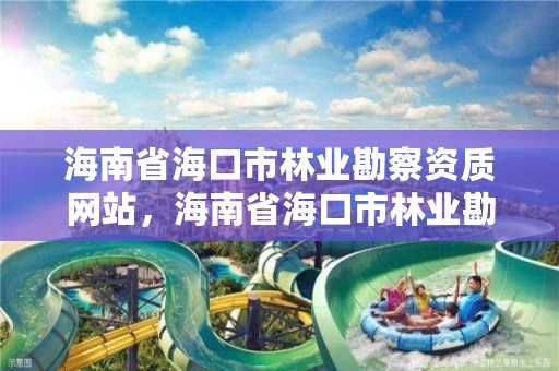 海南省海口市林业勘察资质网站，海南省海口市林业勘察资质网站查询