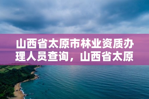 山西省太原市林业资质办理人员查询，山西省太原市林业资质办理人员查询官网