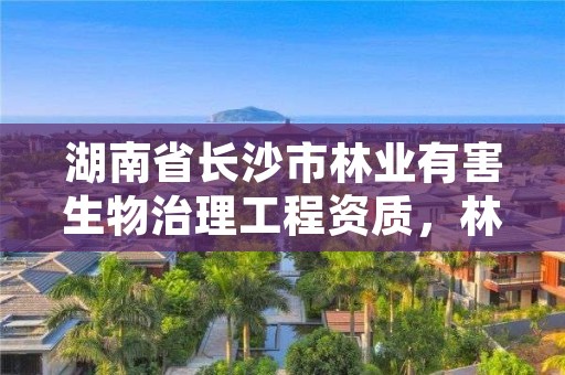 湖南省长沙市林业有害生物治理工程资质，林业有害生物防治服务组织资质规范