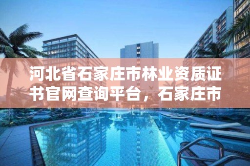 河北省石家庄市林业资质证书官网查询平台，石家庄市林业局办公室电话