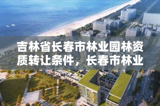 吉林省长春市林业园林资质转让条件，长春市林业和园林局官网