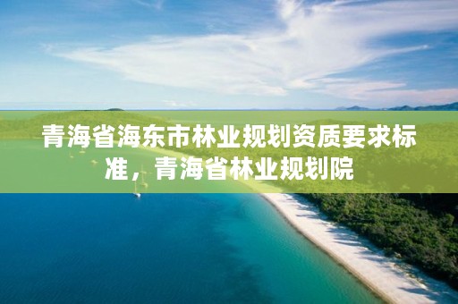 青海省海东市林业规划资质要求标准，青海省林业规划院