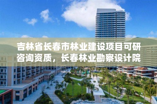 吉林省长春市林业建设项目可研咨询资质，长春林业勘察设计院