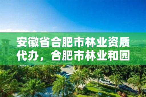 安徽省合肥市林业资质代办，合肥市林业和园林局官网