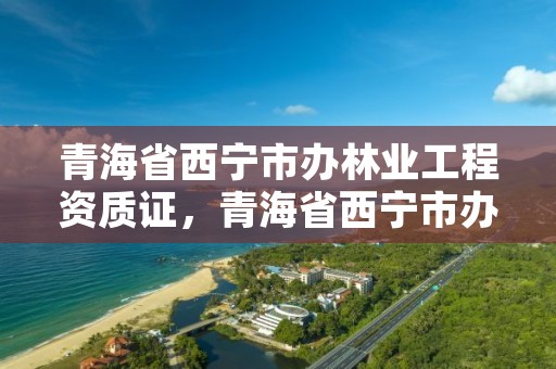 青海省西宁市办林业工程资质证，青海省西宁市办林业工程资质证在哪里办