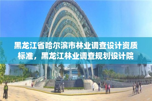 黑龙江省哈尔滨市林业调查设计资质标准，黑龙江林业调查规划设计院