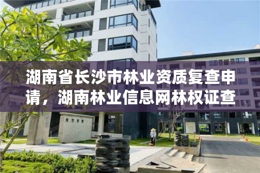 湖南省长沙市林业资质复查申请，湖南林业信息网林权证查询