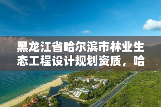 黑龙江省哈尔滨市林业生态工程设计规划资质，哈尔滨林业调查规划有限公司