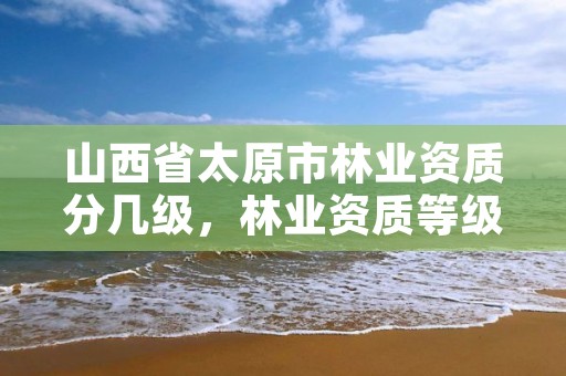 山西省太原市林业资质分几级，林业资质等级