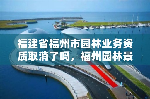 福建省福州市园林业务资质取消了吗，福州园林景观工程建设项目