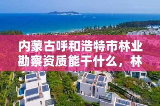 内蒙古呼和浩特市林业勘察资质能干什么，林业勘察设计资质业务范围