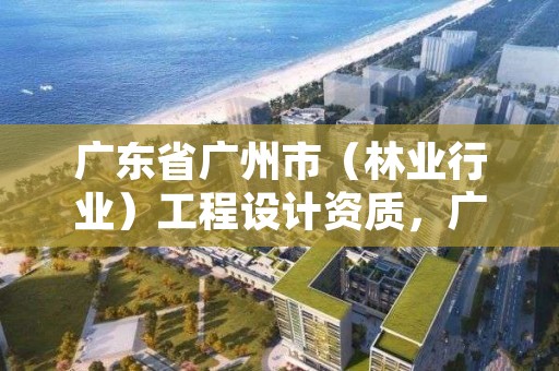 广东省广州市（林业行业）工程设计资质，广东省林业规划设计公司