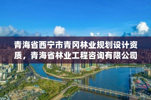 青海省西宁市青冈林业规划设计资质，青海省林业工程咨询有限公司