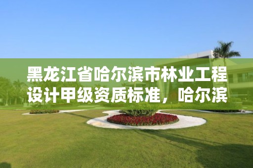 黑龙江省哈尔滨市林业工程设计甲级资质标准，哈尔滨林业勘察设计院