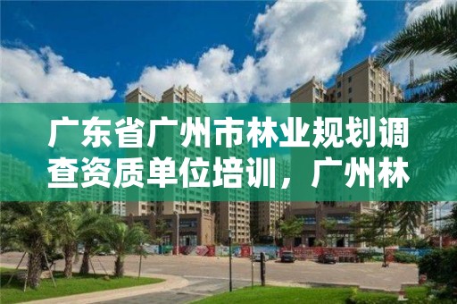 广东省广州市林业规划调查资质单位培训，广州林业调查规划院