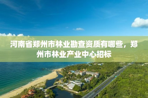 河南省郑州市林业勘查资质有哪些，郑州市林业产业中心招标