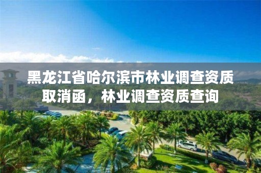 黑龙江省哈尔滨市林业调查资质取消函，林业调查资质查询