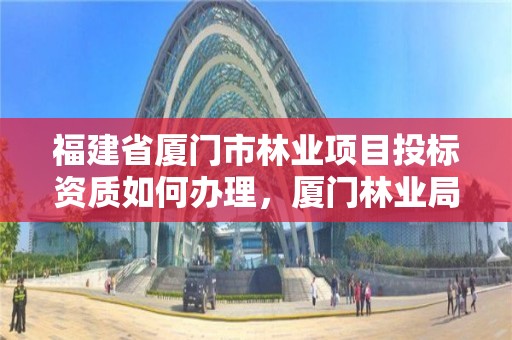 福建省厦门市林业项目投标资质如何办理，厦门林业局电话号码