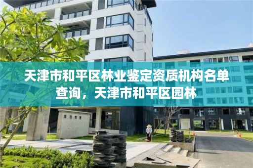 天津市和平区林业鉴定资质机构名单查询，天津市和平区园林