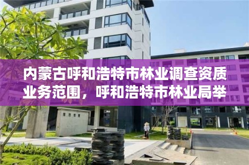 内蒙古呼和浩特市林业调查资质业务范围，呼和浩特市林业局举报电话