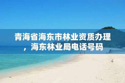 青海省海东市林业资质办理，海东林业局电话号码