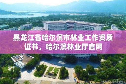 黑龙江省哈尔滨市林业工作资质证书，哈尔滨林业厅官网