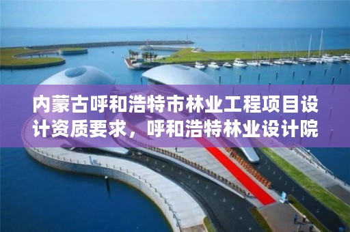 内蒙古呼和浩特市林业工程项目设计资质要求，呼和浩特林业设计院