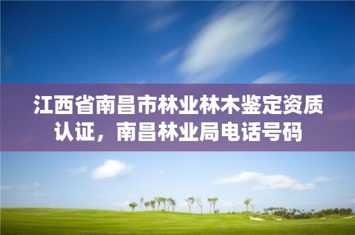 江西省南昌市林业林木鉴定资质认证，南昌林业局电话号码