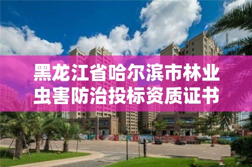 黑龙江省哈尔滨市林业虫害防治投标资质证书，林业害虫综合防治