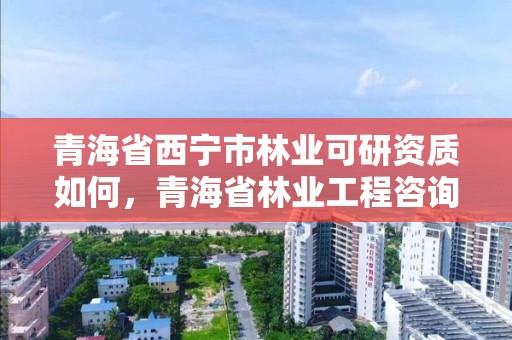 青海省西宁市林业可研资质如何，青海省林业工程咨询中心待遇咋样?