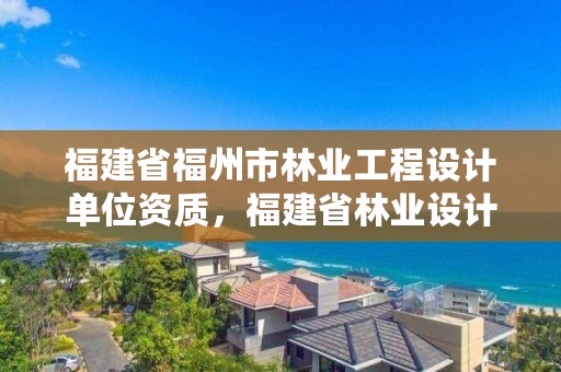 福建省福州市林业工程设计单位资质，福建省林业设计勘察院