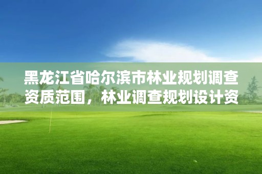 黑龙江省哈尔滨市林业规划调查资质范围，林业调查规划设计资质公示