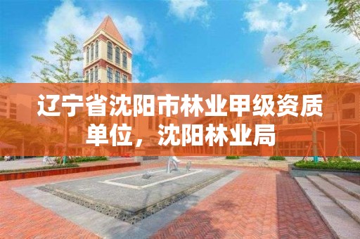 辽宁省沈阳市林业甲级资质单位，沈阳林业局