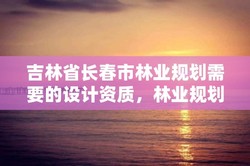 吉林省长春市林业规划需要的设计资质，林业规划设计收费标准