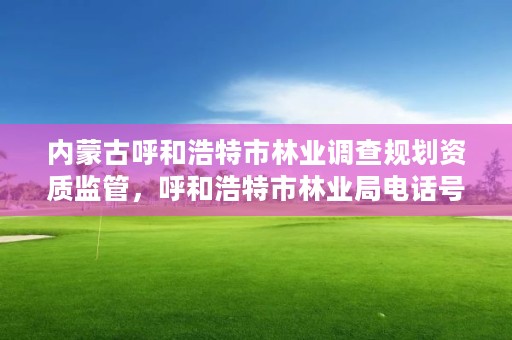 内蒙古呼和浩特市林业调查规划资质监管，呼和浩特市林业局电话号码