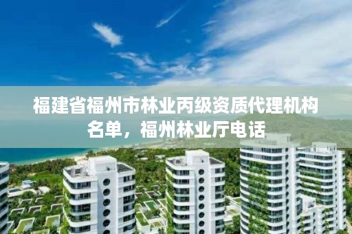 福建省福州市林业丙级资质代理机构名单，福州林业厅电话