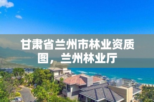 甘肃省兰州市林业资质图，兰州林业厅