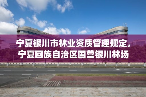 宁夏银川市林业资质管理规定，宁夏回族自治区国营银川林场