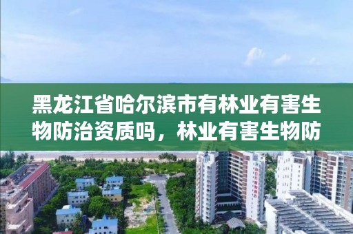 黑龙江省哈尔滨市有林业有害生物防治资质吗，林业有害生物防治服务企业资质证书