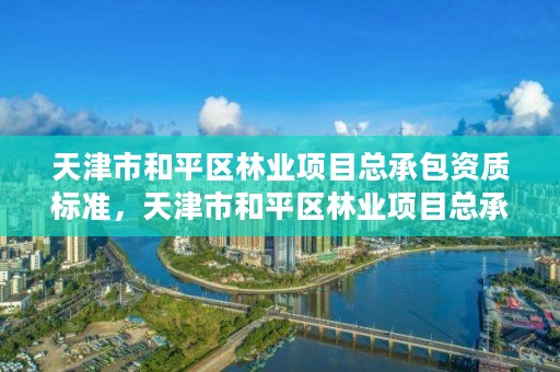 天津市和平区林业项目总承包资质标准，天津市和平区林业项目总承包资质标准最新