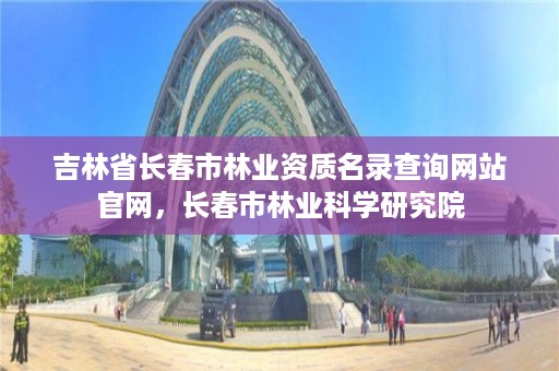 吉林省长春市林业资质名录查询网站官网，长春市林业科学研究院