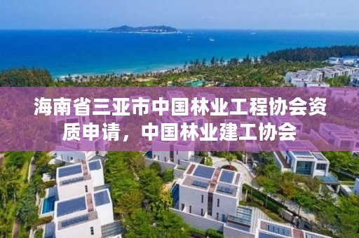 海南省三亚市中国林业工程协会资质申请，中国林业建工协会