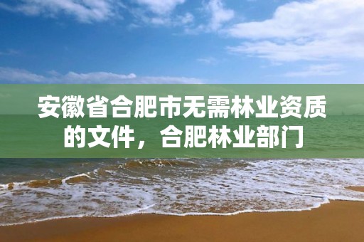 安徽省合肥市无需林业资质的文件，合肥林业部门